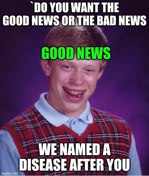 Bad Luck Brian | `DO YOU WANT THE GOOD NEWS OR THE BAD NEWS; GOOD NEWS; WE NAMED A DISEASE AFTER YOU | image tagged in memes,bad luck brian | made w/ Imgflip meme maker