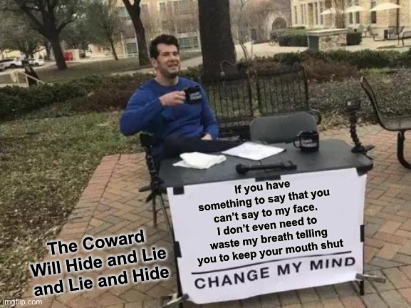 Change My Mind | If you have something to say that you can’t say to my face. I don’t even need to waste my breath telling you to keep your mouth shut; The Coward Will Hide and Lie and Lie and Hide | image tagged in memes,change my mind | made w/ Imgflip meme maker