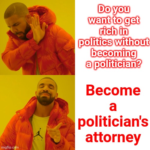 Where Do You Think Most Of A Politician's Money Goes? | Do you want to get rich in politics without becoming a politician? Become a politician's attorney | image tagged in memes,drake hotline bling,ace attorney,lawyers,court costs,defense | made w/ Imgflip meme maker