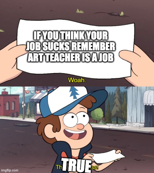 imagine being an art teacher | IF YOU THINK YOUR JOB SUCKS REMEMBER ART TEACHER IS A JOB; TRUE | image tagged in this is worthless | made w/ Imgflip meme maker