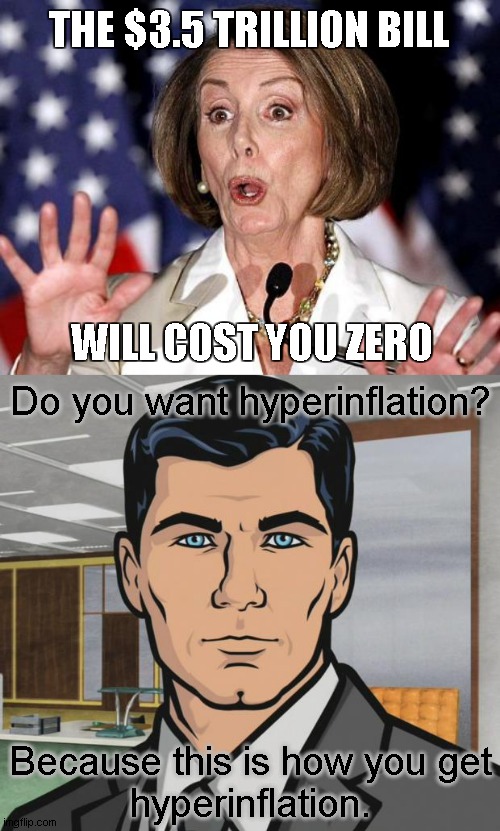 Economics 101 |  THE $3.5 TRILLION BILL; WILL COST YOU ZERO; Do you want hyperinflation? Because this is how you get
hyperinflation. | image tagged in pelosi oh no,memes,archer,hyperinflation | made w/ Imgflip meme maker
