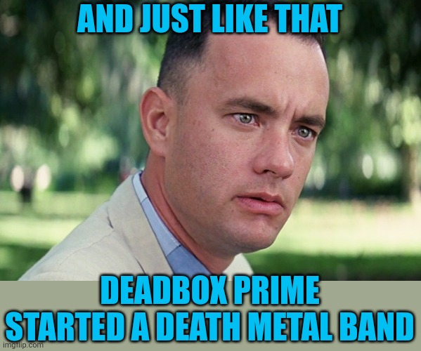 And Just Like That Meme | AND JUST LIKE THAT DEADBOX PRIME STARTED A DEATH METAL BAND | image tagged in memes,and just like that | made w/ Imgflip meme maker