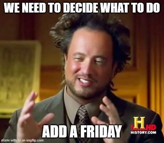 Ancient Aliens Meme | WE NEED TO DECIDE WHAT TO DO; ADD A FRIDAY | image tagged in memes,ancient aliens | made w/ Imgflip meme maker