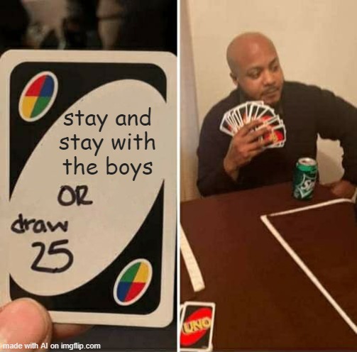 UNO Draw 25 Cards Meme | stay and stay with the boys | image tagged in memes,uno draw 25 cards | made w/ Imgflip meme maker