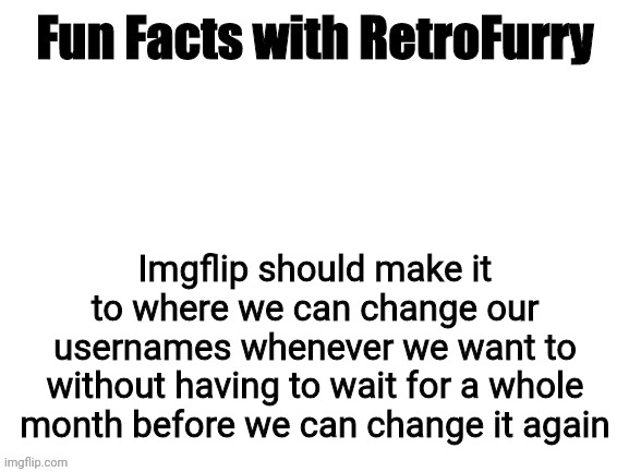Who else agrees? I mean, why wait for a month before being able to change our username again?? | Imgflip should make it to where we can change our usernames whenever we want to without having to wait for a whole month before we can change it again | image tagged in fun facts with retrofurry | made w/ Imgflip meme maker