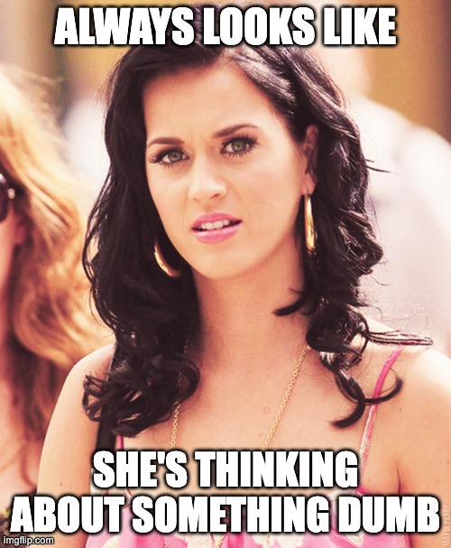 ALWAYS LOOKS LIKE; SHE'S THINKING ABOUT SOMETHING DUMB | image tagged in katy perry | made w/ Imgflip meme maker