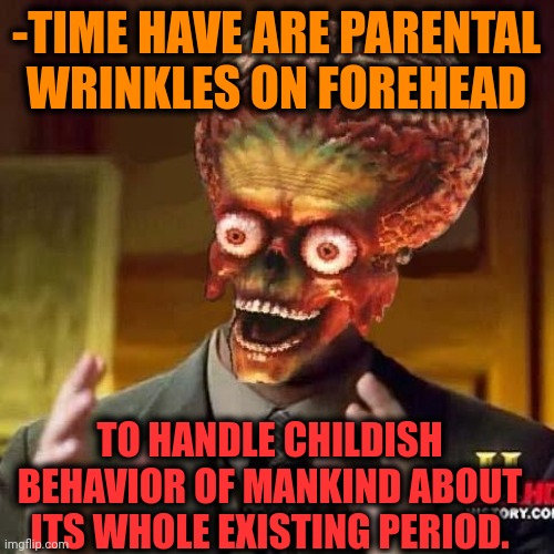 -We belong to awake. | -TIME HAVE ARE PARENTAL WRINKLES ON FOREHEAD; TO HANDLE CHILDISH BEHAVIOR OF MANKIND ABOUT ITS WHOLE EXISTING PERIOD. | image tagged in aliens 6,ain't nobody got time for that,you can't handle the truth,mankind,forehead,planned parenthood | made w/ Imgflip meme maker