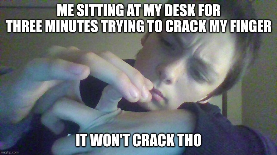 can you relate? | ME SITTING AT MY DESK FOR THREE MINUTES TRYING TO CRACK MY FINGER; IT WON'T CRACK THO | image tagged in funny | made w/ Imgflip meme maker