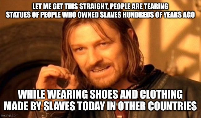 One Does Not Simply | LET ME GET THIS STRAIGHT, PEOPLE ARE TEARING STATUES OF PEOPLE WHO OWNED SLAVES HUNDREDS OF YEARS AGO; WHILE WEARING SHOES AND CLOTHING MADE BY SLAVES TODAY IN OTHER COUNTRIES | image tagged in memes,one does not simply,liberal logic | made w/ Imgflip meme maker