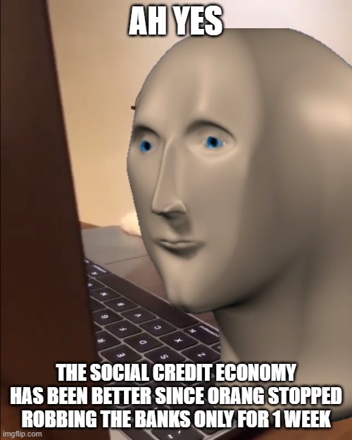 meme man why are you hacking orangs bank account | AH YES; THE SOCIAL CREDIT ECONOMY HAS BEEN BETTER SINCE ORANG STOPPED ROBBING THE BANKS ONLY FOR 1 WEEK | image tagged in lol,haha,memes,surreal | made w/ Imgflip meme maker