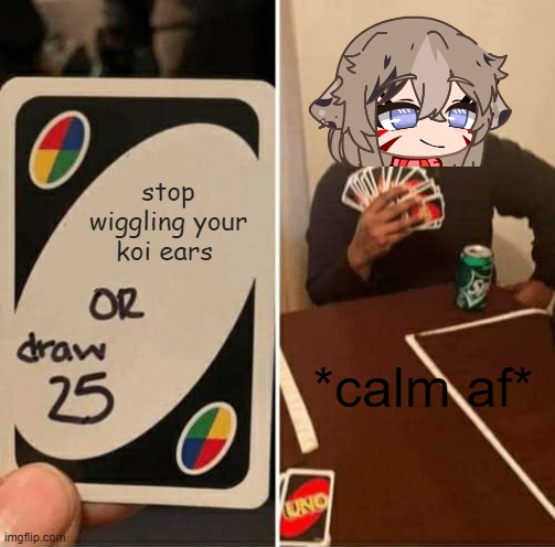 UNO Draw 25 Cards | stop wiggling your koi ears; *calm af* | image tagged in memes,uno draw 25 cards | made w/ Imgflip meme maker
