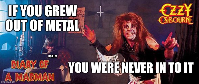 Metal | IF YOU GREW OUT OF METAL; YOU WERE NEVER IN TO IT; ROD LEE | image tagged in heavy metal,ozzy osbourne | made w/ Imgflip meme maker