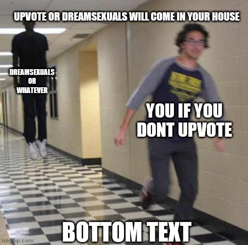 THIS IS A MESSAGE TO MY MASTER, THIS IS A FIGHT YOU CANNOT WIN | UPVOTE OR DREAMSEXUALS WILL COME IN YOUR HOUSE; DREAMSEXUALS OR WHATEVER; YOU IF YOU DONT UPVOTE; BOTTOM TEXT | image tagged in upvotes,upvote begging,floating boy chasing running boy | made w/ Imgflip meme maker