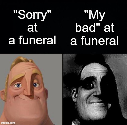 o dang | "Sorry" at a funeral; "My bad" at a funeral | image tagged in black background,traumatized mr incredible | made w/ Imgflip meme maker
