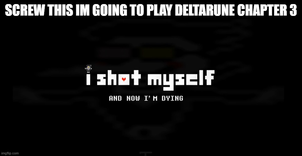 i shot myself | SCREW THIS IM GOING TO PLAY DELTARUNE CHAPTER 3 | image tagged in i shot myself | made w/ Imgflip meme maker