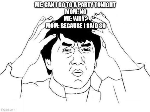 Jackie Chan WTF Meme | ME: CAN I GO TO A PARTY TONIGHT 
MOM: NO
ME: WHY?
MOM: BECAUSE I SAID SO | image tagged in memes,jackie chan wtf | made w/ Imgflip meme maker