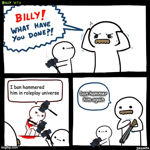billy ban hammering in roleplay universe | I ban hammered him in roleplay universe; ban hammer him again | image tagged in billy what have you done,ban hammer,roleplaying | made w/ Imgflip meme maker