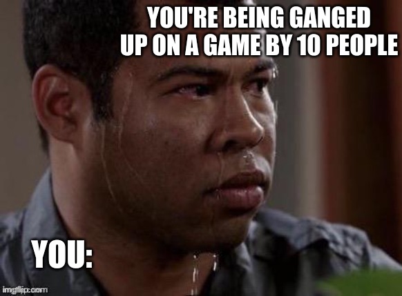 IM BEING GANGED UP ON I NEED HELP | YOU'RE BEING GANGED UP ON A GAME BY 10 PEOPLE; YOU: | image tagged in sweaty man | made w/ Imgflip meme maker