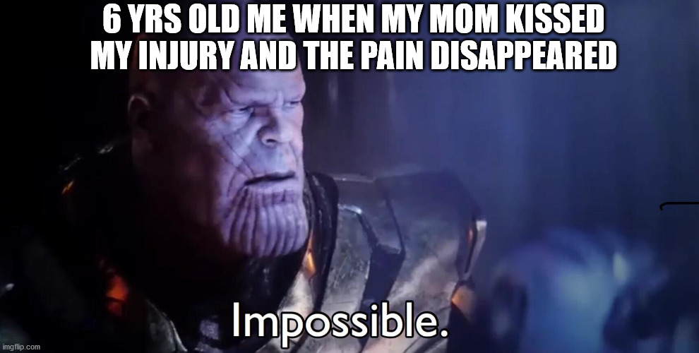 Thanos Impossible | 6 YRS OLD ME WHEN MY MOM KISSED MY INJURY AND THE PAIN DISAPPEARED | image tagged in thanos impossible | made w/ Imgflip meme maker