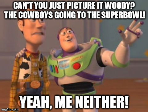 X, X Everywhere Meme | CAN'T YOU JUST PICTURE IT WOODY? THE COWBOYS GOING TO THE SUPERBOWL! YEAH, ME NEITHER! | image tagged in memes,x x everywhere | made w/ Imgflip meme maker