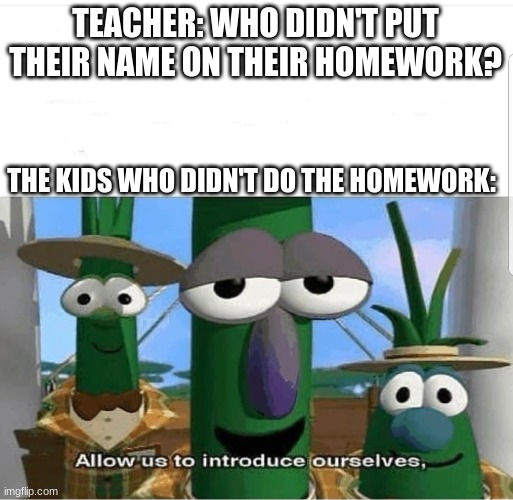 Allow us to introduce ourselves | TEACHER: WHO DIDN'T PUT THEIR NAME ON THEIR HOMEWORK? THE KIDS WHO DIDN'T DO THE HOMEWORK: | image tagged in allow us to introduce ourselves | made w/ Imgflip meme maker