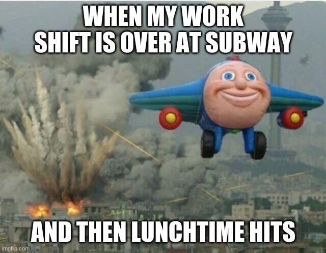 Jay jay the plane | WHEN MY WORK SHIFT IS OVER AT SUBWAY; AND THEN LUNCHTIME HITS | image tagged in jay jay the plane | made w/ Imgflip meme maker