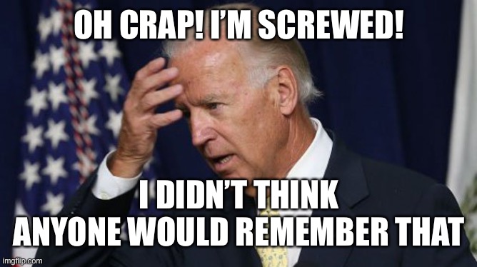 Joe Biden worries | OH CRAP! I’M SCREWED! I DIDN’T THINK ANYONE WOULD REMEMBER THAT | image tagged in joe biden worries | made w/ Imgflip meme maker