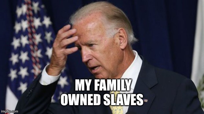 Joe Biden worries | MY FAMILY OWNED SLAVES | image tagged in joe biden worries | made w/ Imgflip meme maker