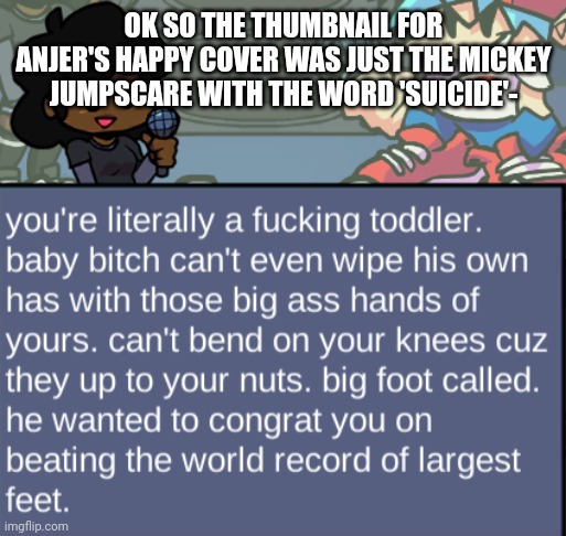 It made me burst into laughter- | OK SO THE THUMBNAIL FOR ANJER'S HAPPY COVER WAS JUST THE MICKEY JUMPSCARE WITH THE WORD 'SUICIDE'- | image tagged in c a r o l | made w/ Imgflip meme maker