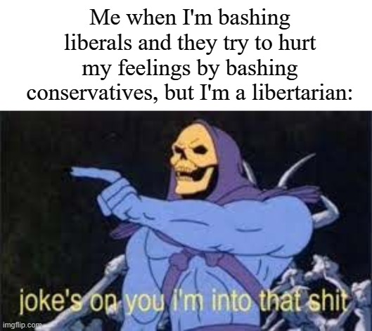 Jokes on you im into that shit | Me when I'm bashing liberals and they try to hurt my feelings by bashing conservatives, but I'm a libertarian: | image tagged in jokes on you im into that shit,conservative,liberal,libertarian,memes,politics | made w/ Imgflip meme maker