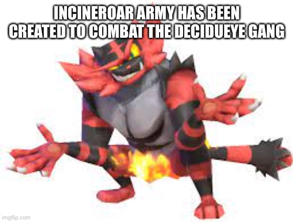 Incineroar shrug | INCINEROAR ARMY HAS BEEN CREATED TO COMBAT THE DECIDUEYE GANG | image tagged in incineroar shrug | made w/ Imgflip meme maker