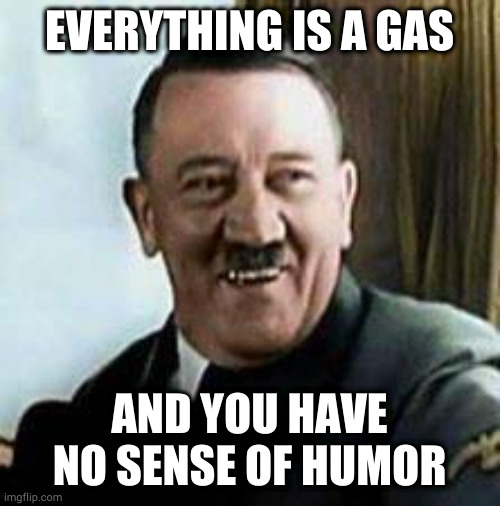 laughing hitler | EVERYTHING IS A GAS; AND YOU HAVE NO SENSE OF HUMOR | image tagged in laughing hitler | made w/ Imgflip meme maker