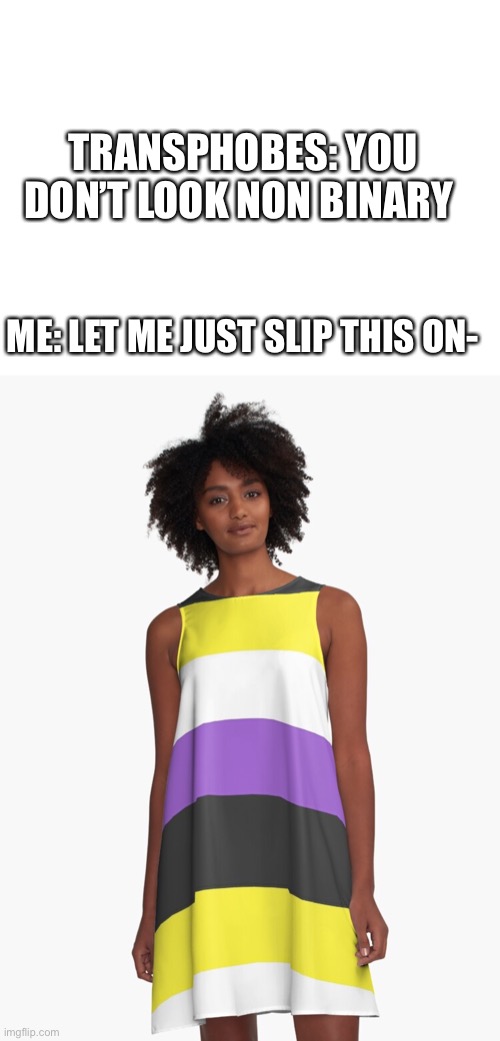 Lemme slip this on- | TRANSPHOBES: YOU DON’T LOOK NON BINARY; ME: LET ME JUST SLIP THIS ON- | image tagged in blank white template | made w/ Imgflip meme maker