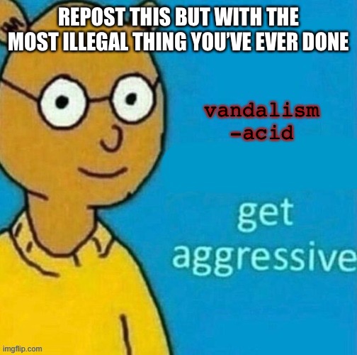 get aggressive | REPOST THIS BUT WITH THE MOST ILLEGAL THING YOU’VE EVER DONE; vandalism
-acid | image tagged in get aggressive | made w/ Imgflip meme maker