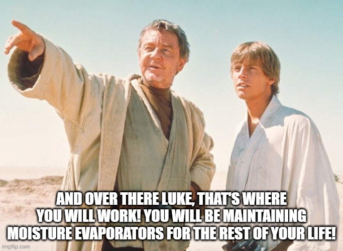 If He Never Left Tatooine | AND OVER THERE LUKE, THAT'S WHERE YOU WILL WORK! YOU WILL BE MAINTAINING MOISTURE EVAPORATORS FOR THE REST OF YOUR LIFE! | image tagged in star wars | made w/ Imgflip meme maker