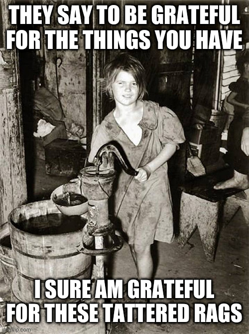 Mindless gratitude is the real poverty | THEY SAY TO BE GRATEFUL FOR THE THINGS YOU HAVE; I SURE AM GRATEFUL FOR THESE TATTERED RAGS | image tagged in poverty was the greatest motivating factor in my life | made w/ Imgflip meme maker