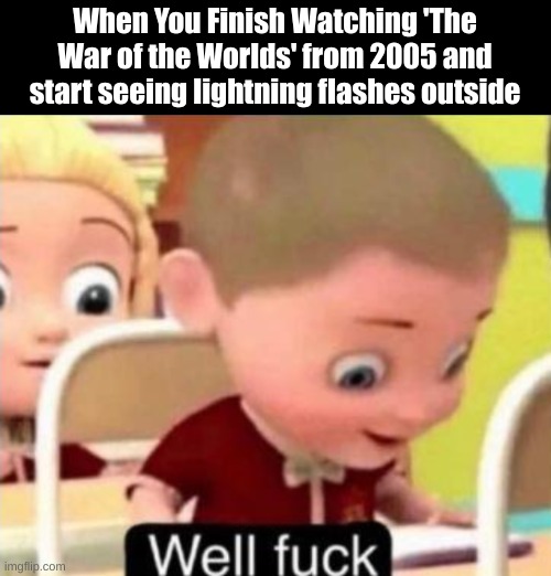 Well just my luck! | When You Finish Watching 'The War of the Worlds' from 2005 and start seeing lightning flashes outside | image tagged in well f ck | made w/ Imgflip meme maker