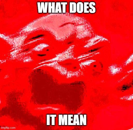 VERY LOUD SCREAMING | WHAT DOES IT MEAN | image tagged in very loud screaming | made w/ Imgflip meme maker