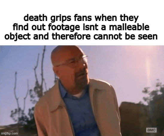 e | death grips fans when they find out footage isnt a malleable object and therefore cannot be seen | image tagged in funny memes | made w/ Imgflip meme maker