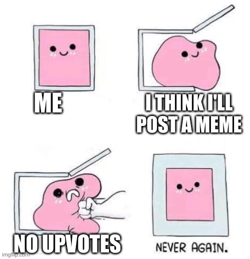 Never again | ME; I THINK I'LL POST A MEME; NO UPVOTES | image tagged in never again | made w/ Imgflip meme maker
