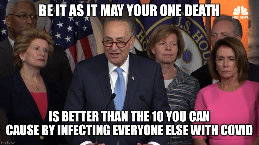 Democrat congressmen | BE IT AS IT MAY YOUR ONE DEATH IS BETTER THAN THE 10 YOU CAN CAUSE BY INFECTING EVERYONE ELSE WITH COVID | image tagged in democrat congressmen | made w/ Imgflip meme maker