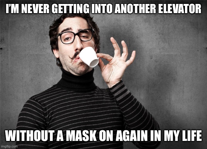 Pretentious Snob | I’M NEVER GETTING INTO ANOTHER ELEVATOR WITHOUT A MASK ON AGAIN IN MY LIFE | image tagged in pretentious snob | made w/ Imgflip meme maker