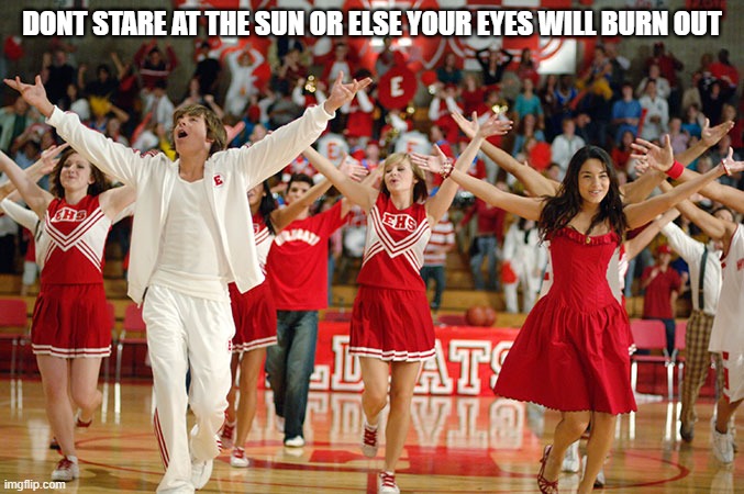 High School Musical | DONT STARE AT THE SUN OR ELSE YOUR EYES WILL BURN OUT | image tagged in high school musical | made w/ Imgflip meme maker