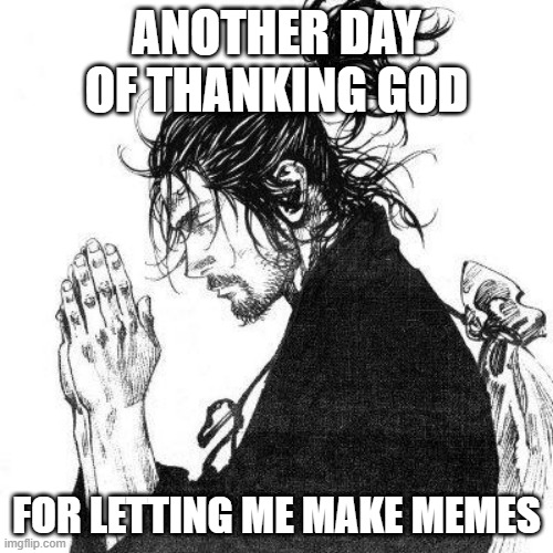 A new day, a new meme | ANOTHER DAY OF THANKING GOD; FOR LETTING ME MAKE MEMES | image tagged in another day of thanking god | made w/ Imgflip meme maker