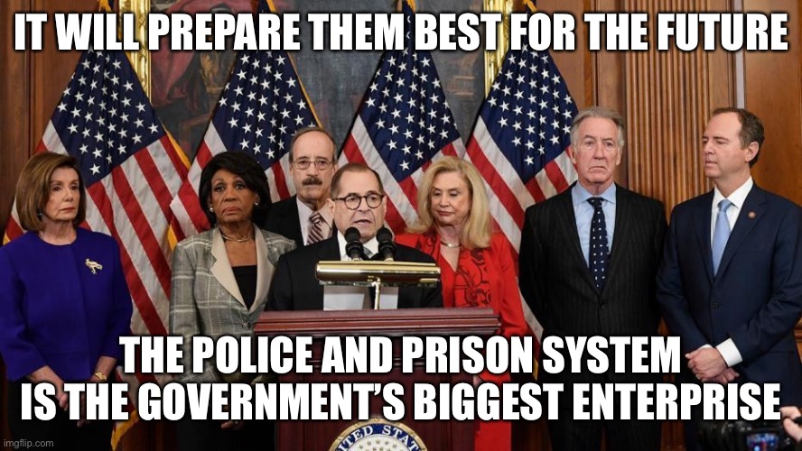 House Democrats | IT WILL PREPARE THEM BEST FOR THE FUTURE THE POLICE AND PRISON SYSTEM IS THE GOVERNMENT’S BIGGEST ENTERPRISE | image tagged in house democrats | made w/ Imgflip meme maker
