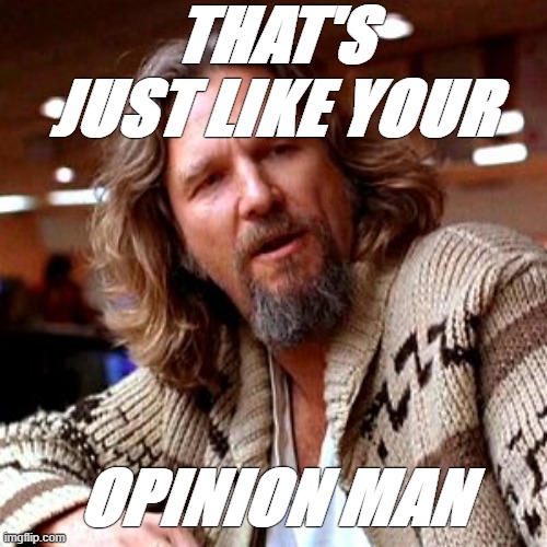That's just, like, your opinion, man | THAT'S JUST LIKE YOUR OPINION MAN | image tagged in that's just like your opinion man | made w/ Imgflip meme maker