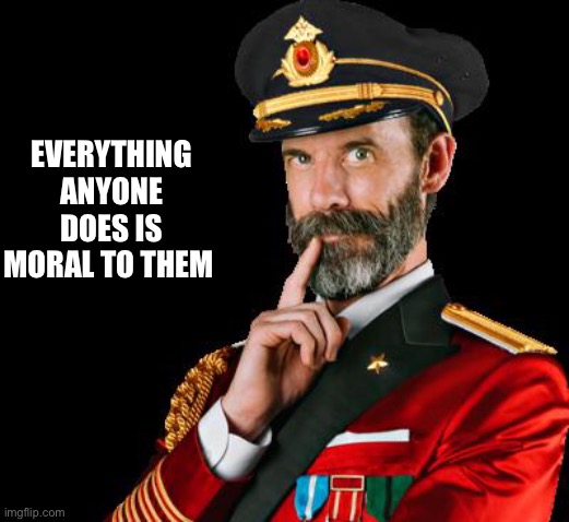 captain obvious | EVERYTHING ANYONE DOES IS MORAL TO THEM | image tagged in captain obvious | made w/ Imgflip meme maker