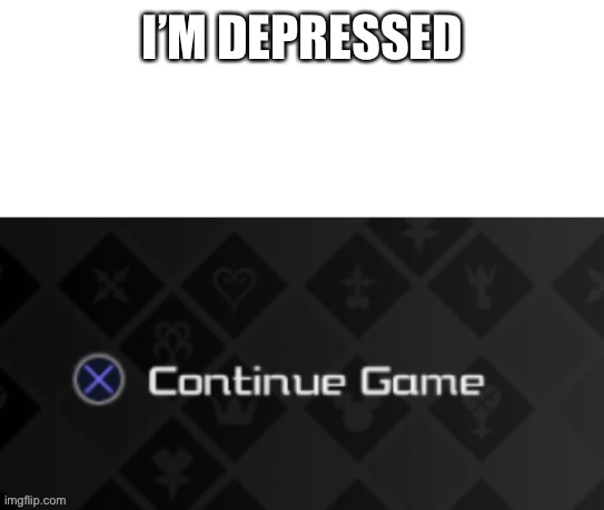 X continue game | I’M DEPRESSED | image tagged in x continue game | made w/ Imgflip meme maker