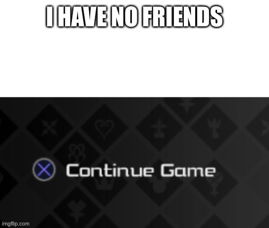 It’s a temp | I HAVE NO FRIENDS | image tagged in x continue game | made w/ Imgflip meme maker