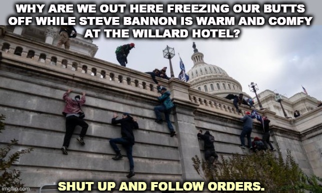 It was all planned. There was nothing spontaneous about it. | WHY ARE WE OUT HERE FREEZING OUR BUTTS 
OFF WHILE STEVE BANNON IS WARM AND COMFY 
AT THE WILLARD HOTEL? SHUT UP AND FOLLOW ORDERS. | image tagged in capitol riot,coup,insurrection,destroy,constitution | made w/ Imgflip meme maker